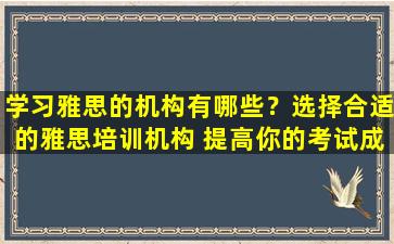 学习雅思的机构有哪些？选择合适的雅思培训机构 提高你的考试成绩